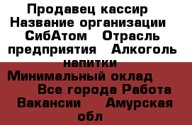 Продавец-кассир › Название организации ­ СибАтом › Отрасль предприятия ­ Алкоголь, напитки › Минимальный оклад ­ 14 500 - Все города Работа » Вакансии   . Амурская обл.